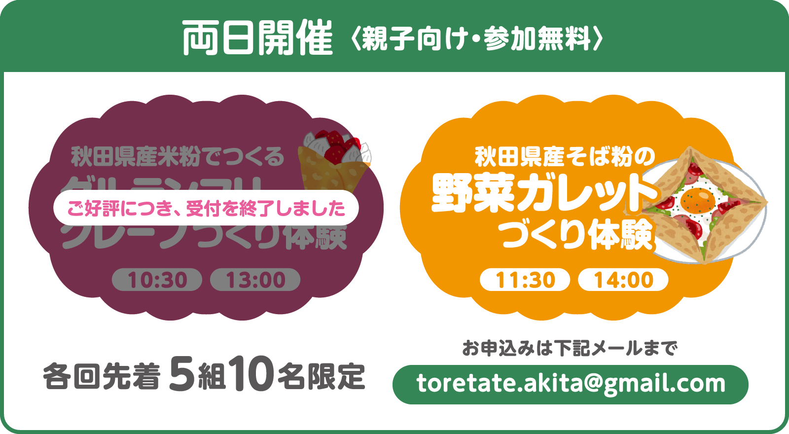【両日開催】〈親子向け・参加無料〉　秋田県産米粉でつくるグルテンフリークレープづくり体験（ご好評につき、受付は終了しました）　秋田県産そば粉の野菜ガレットづくり体験（11時半から・14時から）　各回先着5組10名限定　お申し込みは toretate.akita[at]gmail[dot]com まで